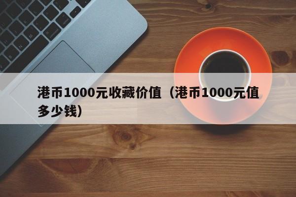 港币1000元收藏价值（港币1000元值多少钱）