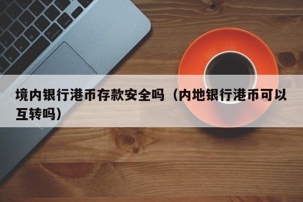 境内银行港币存款安全吗（内地银行港币可以互转吗）