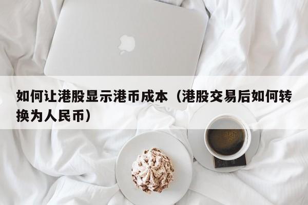 如何让港股显示港币成本（港股交易后如何转换为人民币）