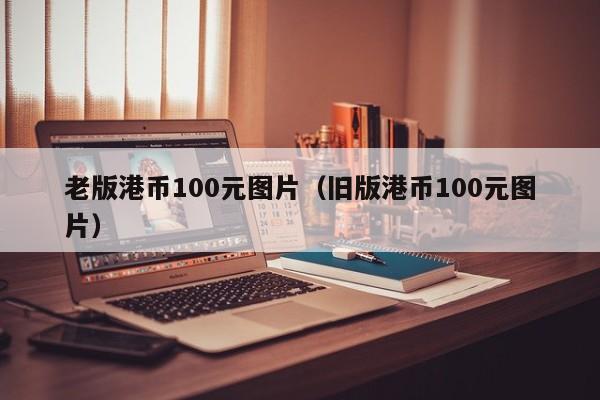 老版港币100元图片（旧版港币100元图片）