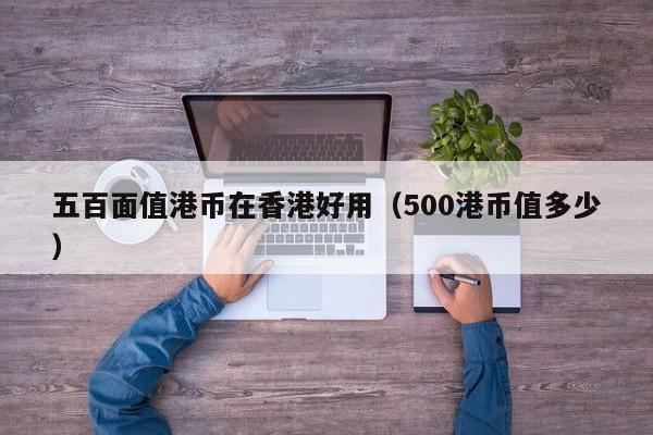 五百面值港币在香港好用（500港币值多少）