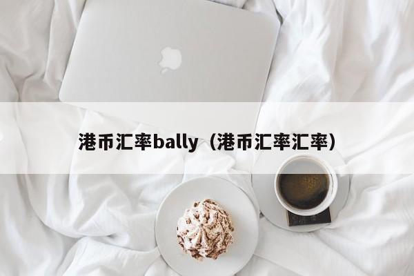 港币汇率bally（港币汇率汇率）