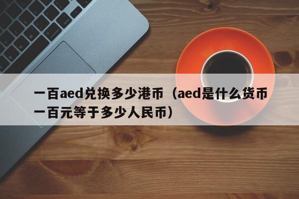 一百aed兑换多少港币（aed是什么货币一百元等于多少人民币）