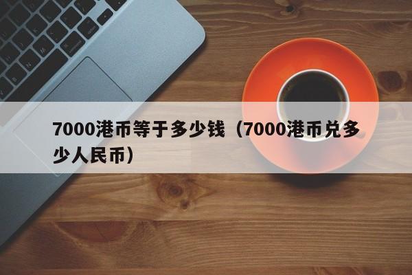 7000港币等于多少钱（7000港币兑多少人民币）