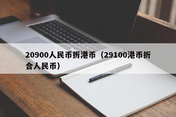 20900人民币折港币（29100港币折合人民币）