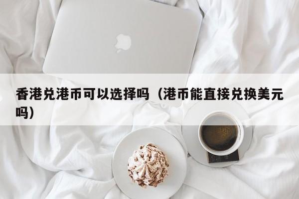 香港兑港币可以选择吗（港币能直接兑换美元吗）