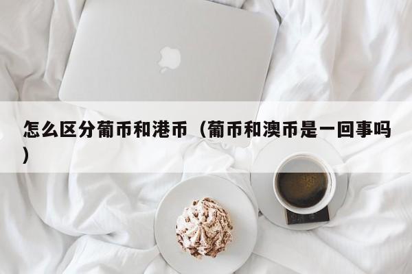 怎么区分葡币和港币（葡币和澳币是一回事吗）