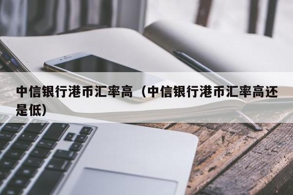 中信银行港币汇率高（中信银行港币汇率高还是低）