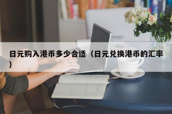 日元购入港币多少合适（日元兑换港币的汇率）