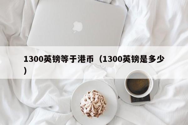 1300英镑等于港币（1300英镑是多少）