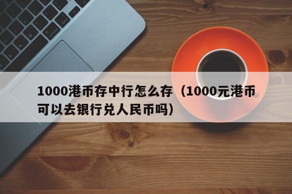 1000港币存中行怎么存（1000元港币可以去银行兑人民币吗）