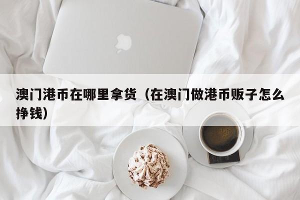 澳门港币在哪里拿货（在澳门做港币贩子怎么挣钱）