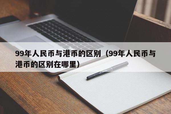 99年人民币与港币的区别（99年人民币与港币的区别在哪里）