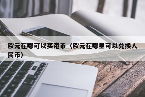 欧元在哪可以买港币（欧元在哪里可以兑换人民币）