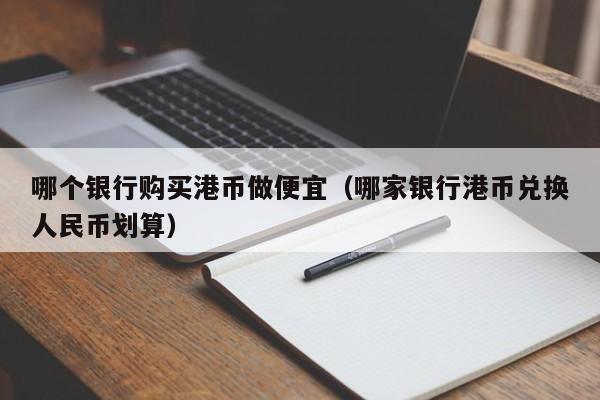 哪个银行购买港币做便宜（哪家银行港币兑换人民币划算）