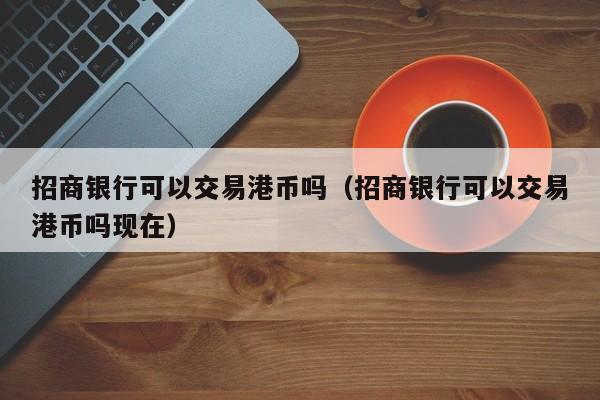 招商银行可以交易港币吗（招商银行可以交易港币吗现在）