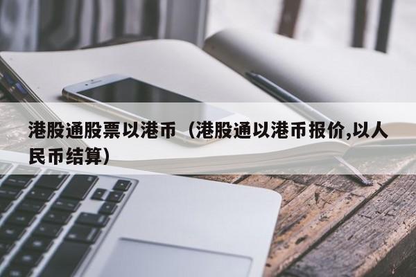 港股通股票以港币（港股通以港币报价,以人民币结算）