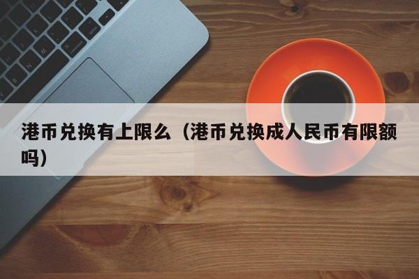 港币兑换有上限么（港币兑换成人民币有限额吗）