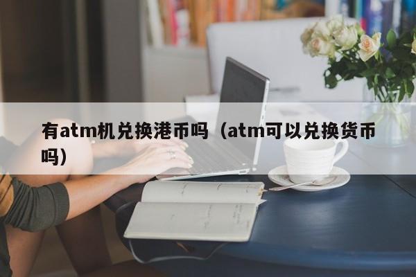 有atm机兑换港币吗（atm可以兑换货币吗）