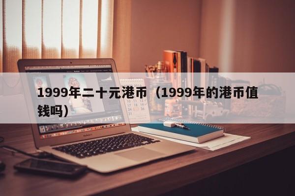 1999年二十元港币（1999年的港币值钱吗）