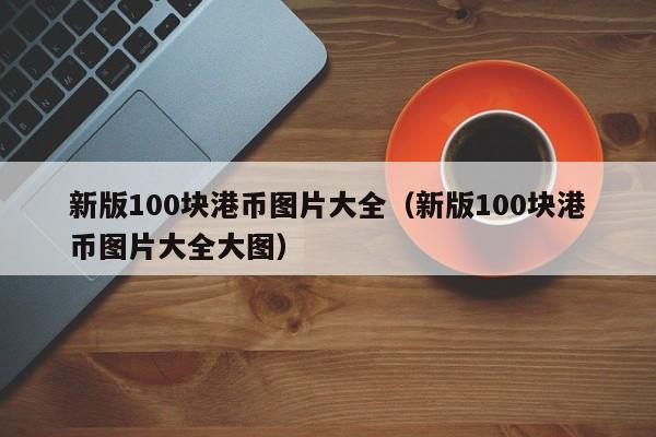 新版100块港币图片大全（新版100块港币图片大全大图）