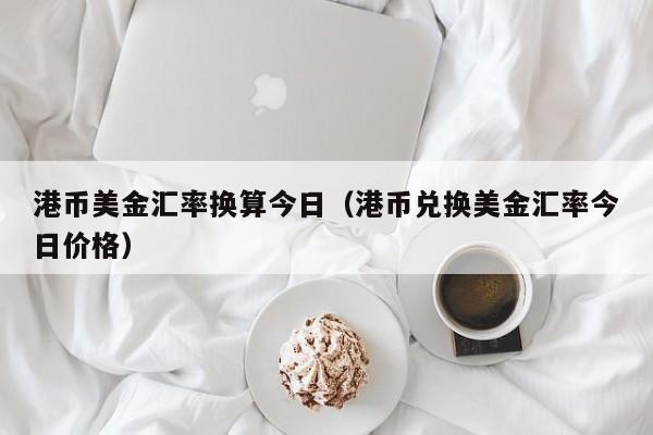 港币美金汇率换算今日（港币兑换美金汇率今日价格）