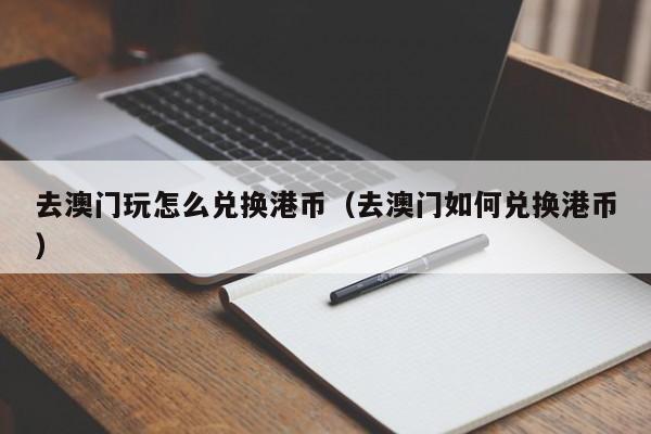 去澳门玩怎么兑换港币（去澳门如何兑换港币）