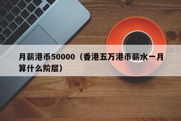 月薪港币50000（香港五万港币薪水一月算什么阶层）