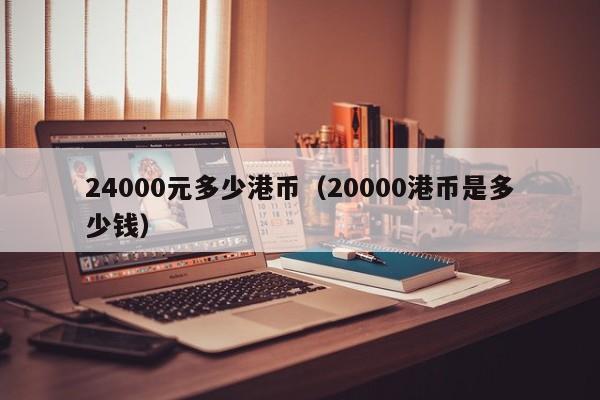 24000元多少港币（20000港币是多少钱）