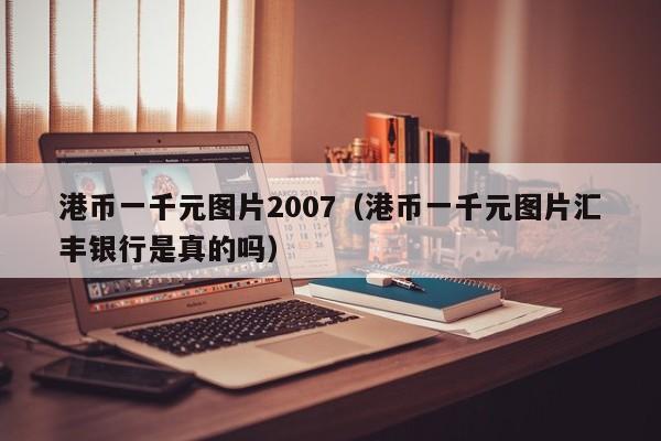 港币一千元图片2007（港币一千元图片汇丰银行是真的吗）