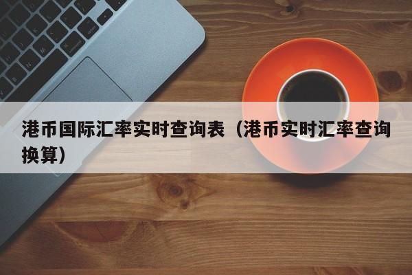 港币国际汇率实时查询表（港币实时汇率查询换算）