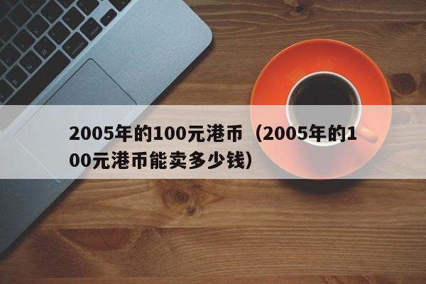 2005年的100元港币（2005年的100元港币能卖多少钱）