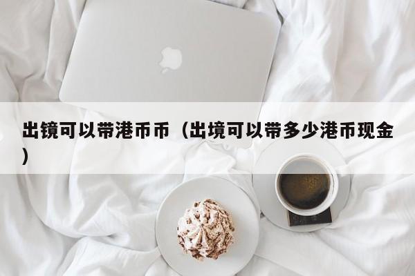 出镜可以带港币币（出境可以带多少港币现金）