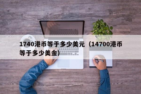 1740港币等于多少美元（14700港币等于多少美金）