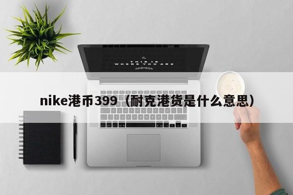 nike港币399（耐克港货是什么意思）