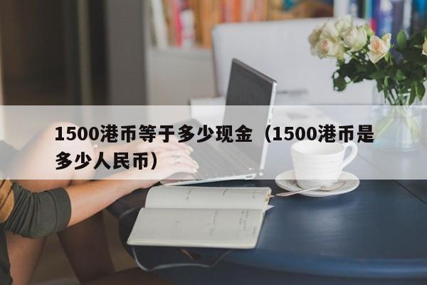 1500港币等于多少现金（1500港币是多少人民币）