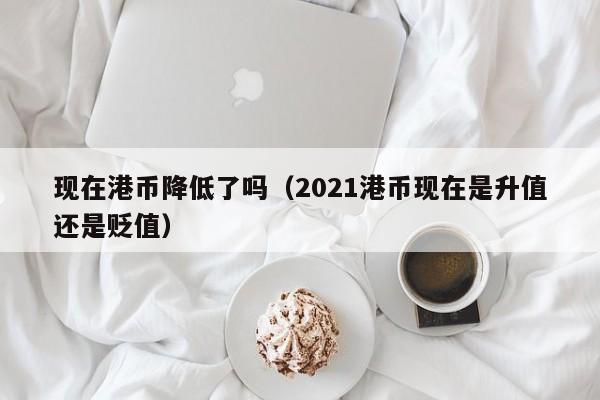 现在港币降低了吗（2021港币现在是升值还是贬值）