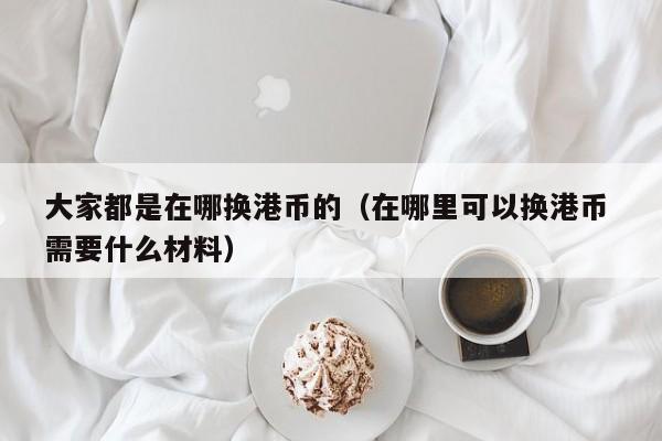 大家都是在哪换港币的（在哪里可以换港币 需要什么材料）