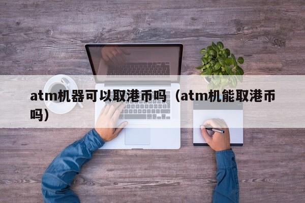 atm机器可以取港币吗（atm机能取港币吗）