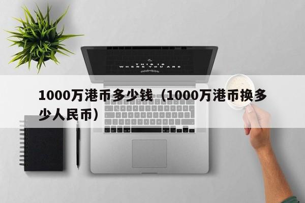 1000万港币多少钱（1000万港币换多少人民币）