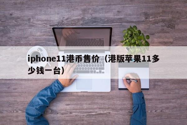 iphone11港币售价（港版苹果11多少钱一台）