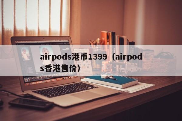 airpods港币1399（airpods香港售价）