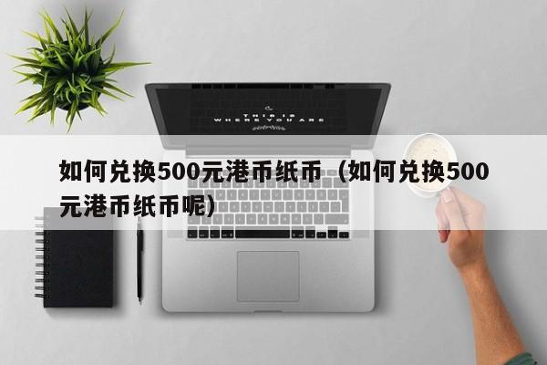 如何兑换500元港币纸币（如何兑换500元港币纸币呢）