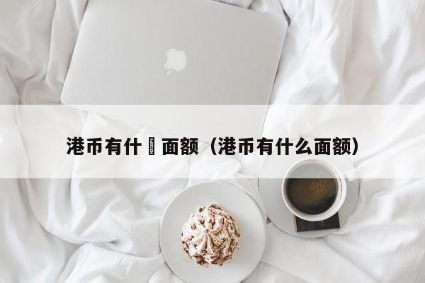 港币有什麼面额（港币有什么面额）