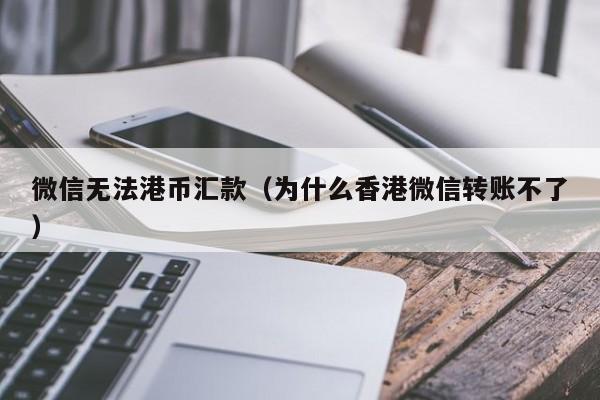 微信无法港币汇款（为什么香港微信转账不了）