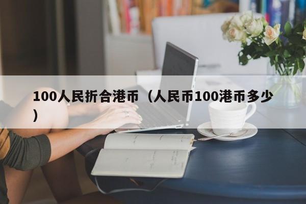 100人民折合港币（人民币100港币多少）