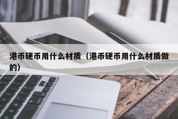 港币硬币用什么材质（港币硬币用什么材质做的）