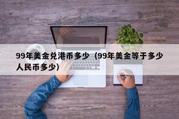 99年美金兑港币多少（99年美金等于多少人民币多少）