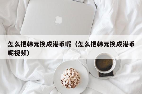 怎么把韩元换成港币呢（怎么把韩元换成港币呢视频）