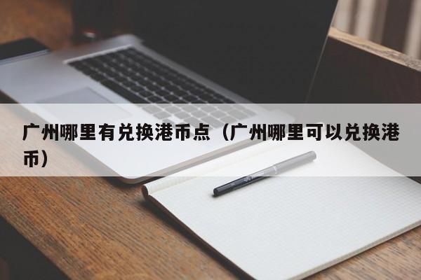 广州哪里有兑换港币点（广州哪里可以兑换港币）